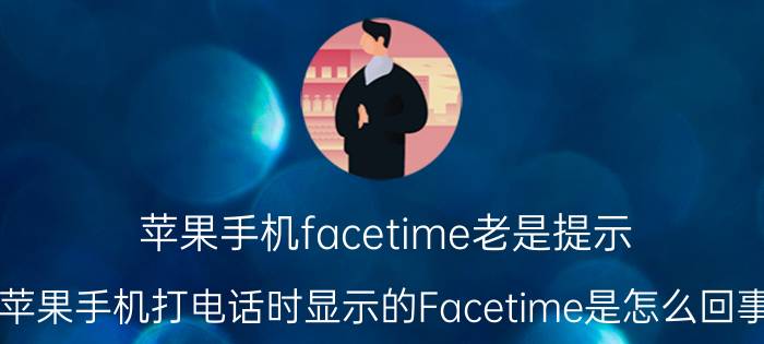 苹果手机facetime老是提示 苹果手机打电话时显示的Facetime是怎么回事？